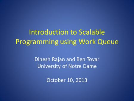 Introduction to Scalable Programming using Work Queue Dinesh Rajan and Ben Tovar University of Notre Dame October 10, 2013.