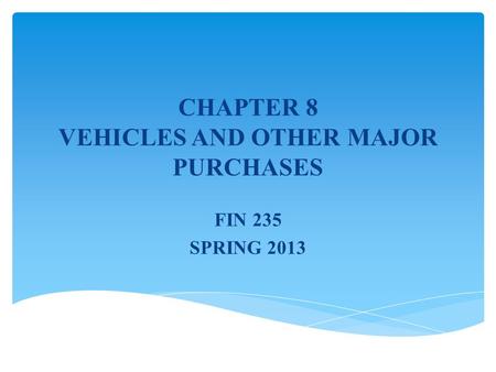 CHAPTER 8 VEHICLES AND OTHER MAJOR PURCHASES FIN 235 SPRING 2013.