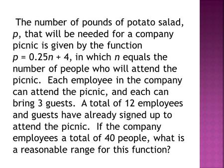 The number of pounds of potato salad, p, that will be needed for a company picnic is given by the function p = 0.25n + 4, in which n equals the number.