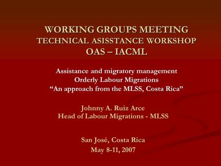 WORKING GROUPS MEETING TECHNICAL ASISSTANCE WORKSHOP OAS – IACML WORKING GROUPS MEETING TECHNICAL ASISSTANCE WORKSHOP OAS – IACML Assistance and migratory.