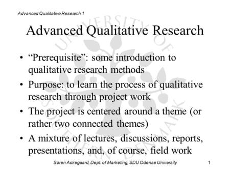 Søren Askegaard, Dept. of Marketing, SDU Odense University1 Advanced Qualitative Research 1 Advanced Qualitative Research “Prerequisite”: some introduction.