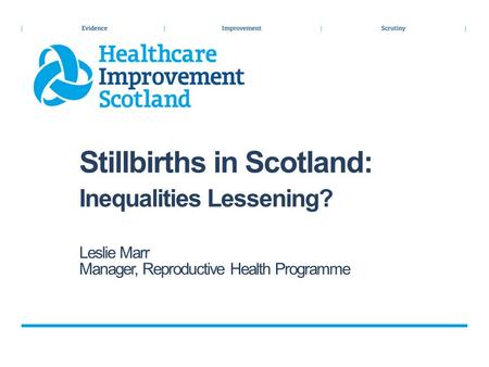 Stillbirths in Scotland: Inequalities Lessening? Leslie Marr Manager, Reproductive Health Programme.