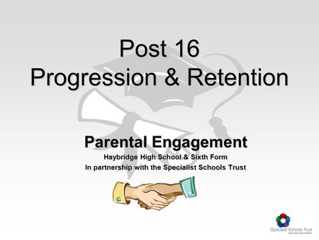 Post 16 Progression & Retention Parental Engagement Haybridge High School & Sixth Form In partnership with the Specialist Schools Trust.