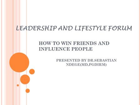 LEADERSHIP AND LIFESTYLE FORUM HOW TO WIN FRIENDS AND INFLUENCE PEOPLE PRESENTED BY DR.SEBASTIAN NDEGE(MD,PGDIRM)