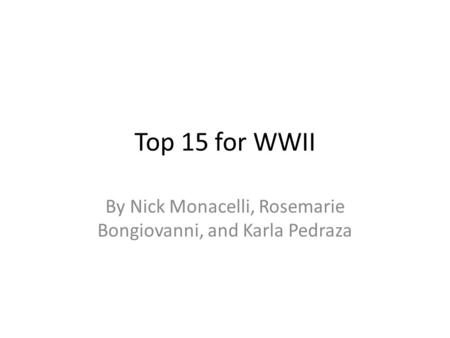 Top 15 for WWII By Nick Monacelli, Rosemarie Bongiovanni, and Karla Pedraza.