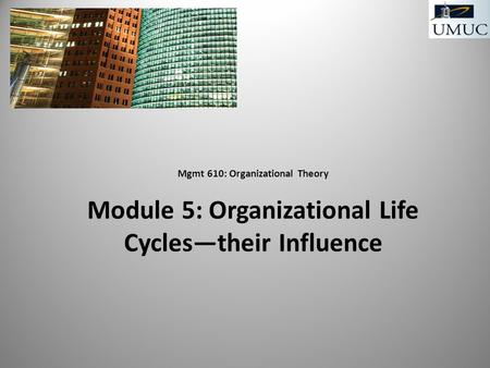 Mgmt 610: Organizational Theory Module 5: Organizational Life Cycles—their Influence.