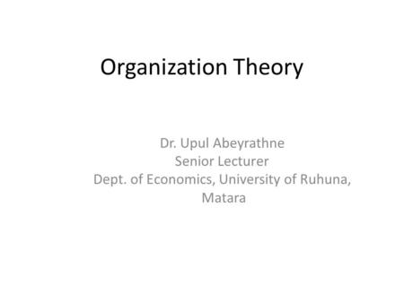 Organization Theory Dr. Upul Abeyrathne Senior Lecturer Dept. of Economics, University of Ruhuna, Matara.