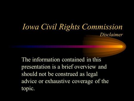 Iowa Civil Rights Commission Disclaimer The information contained in this presentation is a brief overview and should not be construed as legal advice.