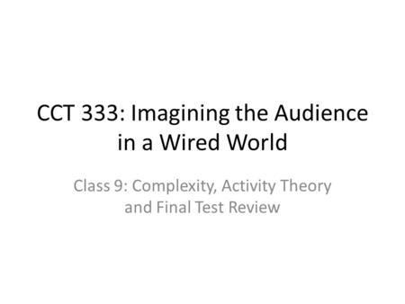 CCT 333: Imagining the Audience in a Wired World Class 9: Complexity, Activity Theory and Final Test Review.