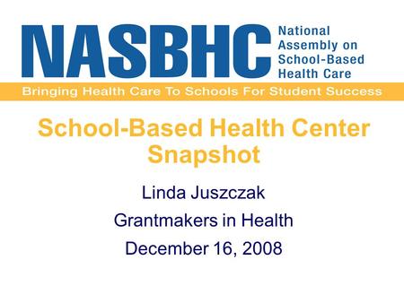 School-Based Health Center Snapshot Linda Juszczak Grantmakers in Health December 16, 2008.