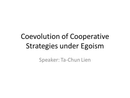 Coevolution of Cooperative Strategies under Egoism Speaker: Ta-Chun Lien.