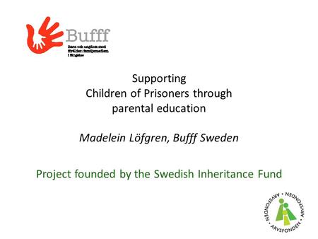 Supporting Children of Prisoners through parental education Madelein Löfgren, Bufff Sweden Project founded by the Swedish Inheritance Fund.