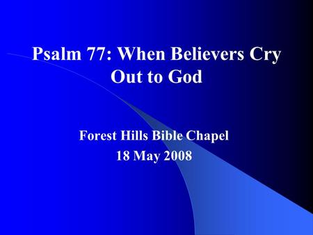 Psalm 77: When Believers Cry Out to God Forest Hills Bible Chapel 18 May 2008.