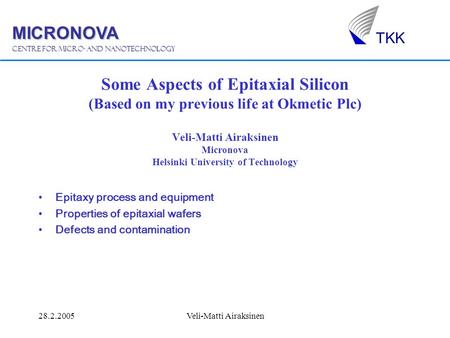 MICRONOVA Centre for micro- and nanotechnology TKK 28.2.2005Veli-Matti Airaksinen Some Aspects of Epitaxial Silicon (Based on my previous life at Okmetic.