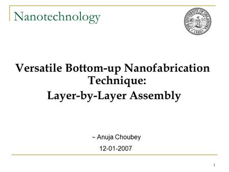 1 Nanotechnology Versatile Bottom-up Nanofabrication Technique: Layer-by-Layer Assembly ~ Anuja Choubey 12-01-2007.