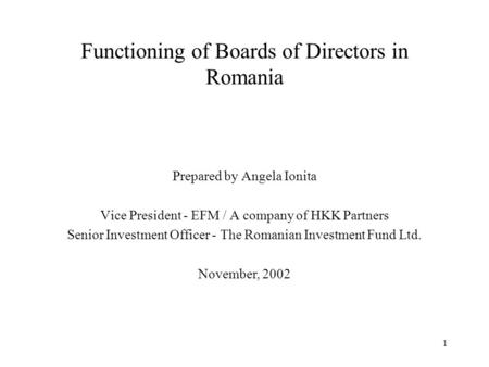 1 Functioning of Boards of Directors in Romania Prepared by Angela Ionita Vice President - EFM / A company of HKK Partners Senior Investment Officer -