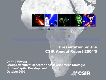 Presentation on the CSIR Annual Report 2004/5 Dr Phil Mjwara Group Executive: Research and Development, Strategic Human Capital Development October 2005.