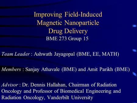 Improving Field-Induced Magnetic Nanoparticle Drug Delivery BME 273 Group 15 Team Leader : Ashwath Jayagopal (BME, EE, MATH) Members : Sanjay Athavale.