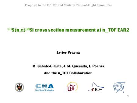 1 Proposal to the ISOLDE and Neutron Time-of-Flight Committee 33 S(n, α ) 30 Si cross section measurement at n_TOF EAR2 Javier Praena M. Sabaté-Gilarte,