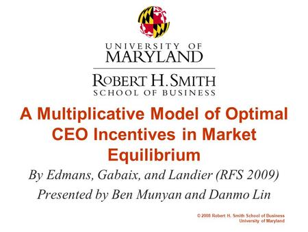 © 2008 Robert H. Smith School of Business University of Maryland A Multiplicative Model of Optimal CEO Incentives in Market Equilibrium By Edmans, Gabaix,