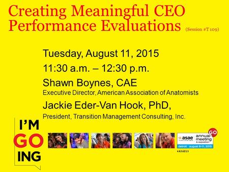 Creating Meaningful CEO Performance Evaluations (Session #T 109) Tuesday, August 11, 2015 11:30 a.m. – 12:30 p.m. Shawn Boynes, CAE Executive Director,