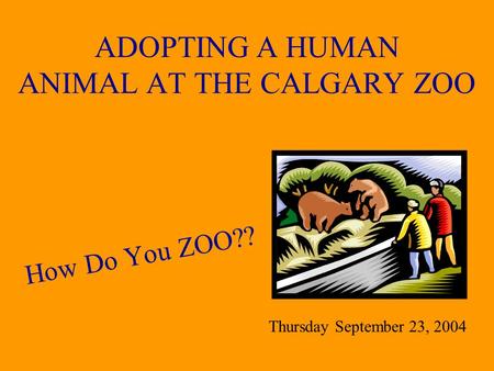 ADOPTING A HUMAN ANIMAL AT THE CALGARY ZOO How Do You ZOO?? Thursday September 23, 2004.