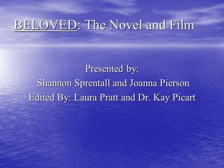 BELOVED: The Novel and Film Presented by: Shannon Sprentall and Joanna Pierson Shannon Sprentall and Joanna Pierson Edited By: Laura Pratt and Dr. Kay.