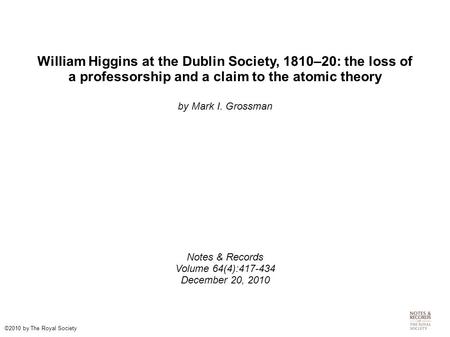 William Higgins at the Dublin Society, 1810–20: the loss of a professorship and a claim to the atomic theory by Mark I. Grossman Notes & Records Volume.