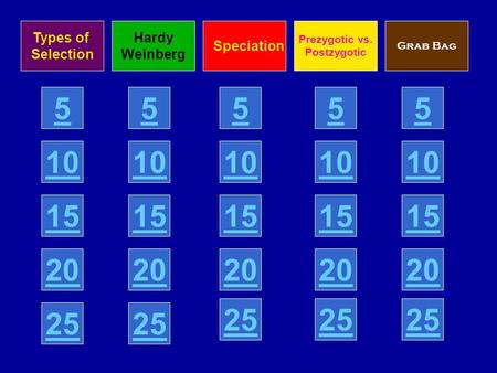 5 10 15 20 25 Types of Selection Hardy Weinberg Speciation Prezygotic vs. Postzygotic Grab Bag 5 10 15 20 25 5 10 15 20 25 5 10 15 20 25 5 10 15 20 25.