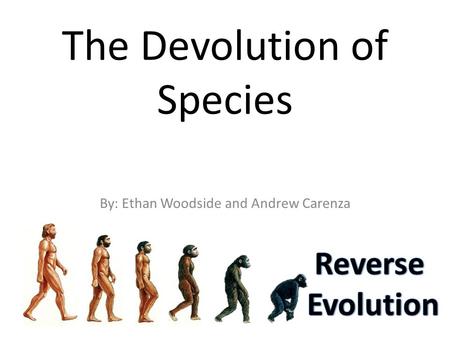 The Devolution of Species By: Ethan Woodside and Andrew Carenza.