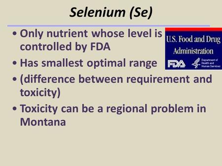 Selenium (Se) Only nutrient whose level is controlled by FDA Has smallest optimal range (difference between requirement and toxicity) Toxicity can be a.