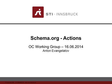 Www.sti-innsbruck.at © Copyright 2008 STI INNSBRUCK www.sti-innsbruck.at Schema.org - Actions OC Working Group – 16.06.2014 Anton Evangelatov.