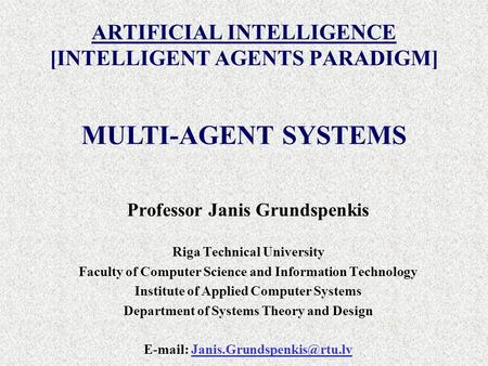 ARTIFICIAL INTELLIGENCE [INTELLIGENT AGENTS PARADIGM] Professor Janis Grundspenkis Riga Technical University Faculty of Computer Science and Information.