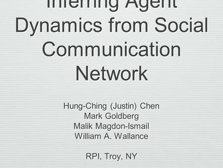 Inferring Agent Dynamics from Social Communication Network Hung-Ching (Justin) Chen Mark Goldberg Malik Magdon-Ismail William A. Wallance RPI, Troy, NY.