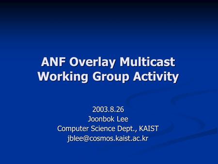 ANF Overlay Multicast Working Group Activity 2003.8.26 Joonbok Lee Computer Science Dept., KAIST