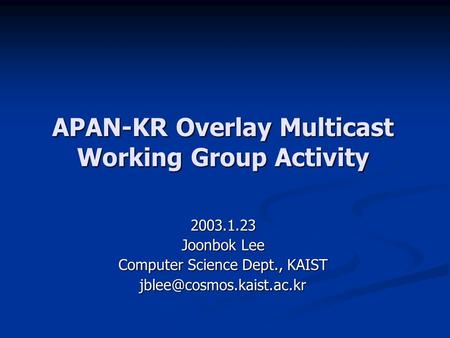 APAN-KR Overlay Multicast Working Group Activity 2003.1.23 Joonbok Lee Computer Science Dept., KAIST