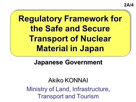 Regulatory Framework for the Safe and Secure Transport of Nuclear Material in Japan Japanese Government Akiko KONNAI Ministry of Land, Infrastructure,