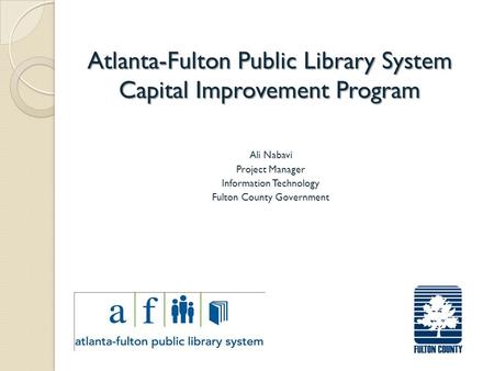 Ali Nabavi Project Manager Information Technology Fulton County Government Atlanta-Fulton Public Library System Capital Improvement Program.