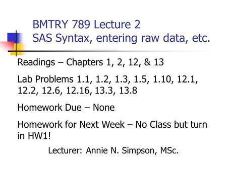 BMTRY 789 Lecture 2 SAS Syntax, entering raw data, etc. Lecturer: Annie N. Simpson, MSc. Readings – Chapters 1, 2, 12, & 13 Lab Problems 1.1, 1.2, 1.3,