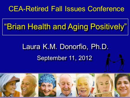 11 “Brian Health and Aging Positively” Laura K.M. Donorfio, Ph.D. “Brian Health and Aging Positively” Laura K.M. Donorfio, Ph.D. September 11, 2012 CEA-Retired.