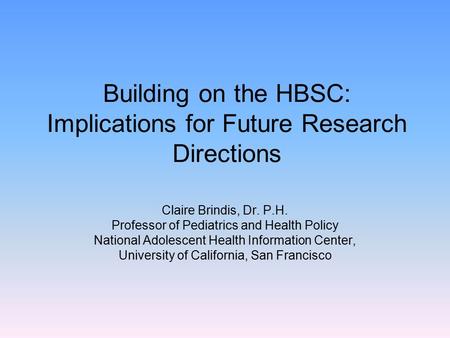 Building on the HBSC: Implications for Future Research Directions Claire Brindis, Dr. P.H. Professor of Pediatrics and Health Policy National Adolescent.