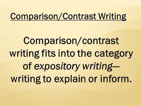 Comparison/Contrast Writing Comparison/contrast writing fits into the category of expository writing— writing to explain or inform.