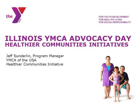 ILLINOIS YMCA ADVOCACY DAY HEALTHIER COMMUNITIES INITIATIVES FOR YOUTH DEVELOPMENT FOR HEALTHY LIVING FOR SOCIAL RESPONSIBILITY Jeff Sunderlin, Program.