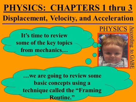 PHYSICS: CHAPTERS 1 thru 3 Displacement, Velocity, and Acceleration PHYSICS According to GABE It’s time to review some of the key topics from mechanics…