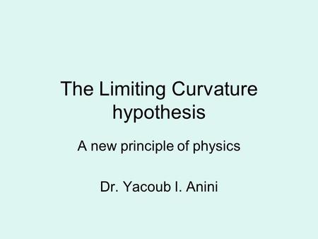 The Limiting Curvature hypothesis A new principle of physics Dr. Yacoub I. Anini.