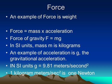 Force An example of Force is weight Force = mass x acceleration Force of gravity F = mg In SI units, mass m is kilograms An example of acceleration is.