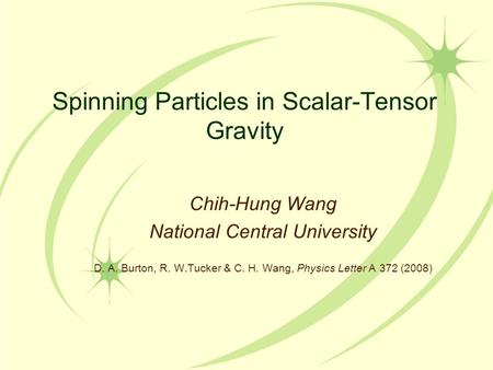 Spinning Particles in Scalar-Tensor Gravity Chih-Hung Wang National Central University D. A. Burton, R. W.Tucker & C. H. Wang, Physics Letter A 372 (2008)