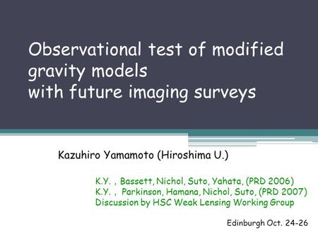 Observational test of modified gravity models with future imaging surveys Kazuhiro Yamamoto (Hiroshima U.) Edinburgh Oct. 24-26 K.Y. ， Bassett, Nichol,