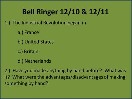 Bell Ringer 12/10 & 12/11 1.) The Industrial Revolution began in a.) France b.) United States c.) Britain d.) Netherlands 2.) Have you made anything by.