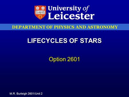 M.R. Burleigh 2601/Unit 2 DEPARTMENT OF PHYSICS AND ASTRONOMY LIFECYCLES OF STARS Option 2601.